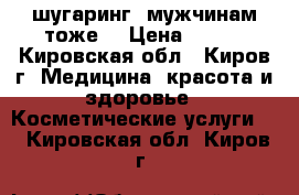 шугаринг (мужчинам тоже) › Цена ­ 100 - Кировская обл., Киров г. Медицина, красота и здоровье » Косметические услуги   . Кировская обл.,Киров г.